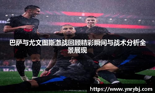 巴萨与尤文图斯激战回顾精彩瞬间与战术分析全景展现
